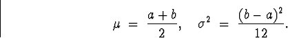 \begin{displaymath}
\mu \; = \; \frac{a+b}{2}, \quad
\sigma^2 \; = \; \frac{(b-a)^2}{12} .\end{displaymath}
