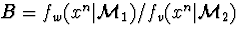 $B = f_w(x^n\vert{\cal M}_1)/f_v(x^n\vert{\cal M}_2)$