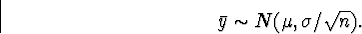 \begin{displaymath}
\bar{y} \sim N(\mu,\sigma/\sqrt{n}).\end{displaymath}