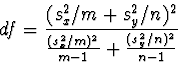 \begin{displaymath}
df = \frac{(s_{x}^2/m+s_{y}^2/n)^2}{\frac{(s_{x}^2/m)^2}{m-1}+\frac{(s_{y}^2/n)^2}{n-1}} \end{displaymath}