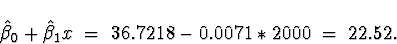 \begin{displaymath}
\hat{\beta}_0 + \hat{\beta}_1 x \; = \; 
36.7218 -0.0071 * 2000 \; = \; 22.52 .\end{displaymath}