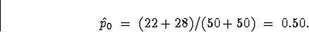 \begin{displaymath}
\hat{p}_0 \; = \; (22+28)/(50+50) \; = \; 0.50 .\end{displaymath}