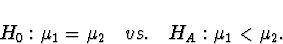 \begin{displaymath}
H_0 : \mu_1 = \mu_2 \quad vs. \quad
H_A : \mu_1 < \mu_2 .\end{displaymath}
