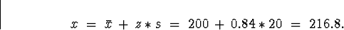 \begin{displaymath}
x \; = \; \bar{x} \, + \, z * s \; = \; 200 \, + \, 0.84*20 \; = \; 
216.8 .\end{displaymath}