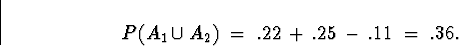 \begin{displaymath}
P( A_1 \cup A_2 ) \; = \; .22 \, + \, .25 \, - \, .11 \; = \; .36 .\end{displaymath}