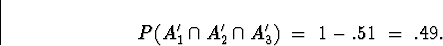 \begin{displaymath}
P( A_1^{\prime} \cap A_2^{\prime} \cap A_3^{\prime} ) \; = \; 
1 - .51 \; = \; .49 .\end{displaymath}