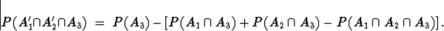 \begin{displaymath}
P( A_1^{\prime} \cap A_2^{\prime} \cap A_3 ) \; = \; 
P( A_3...
 ... A_3 ) + P (A_2 \cap A_3)
- P( A_1 \cap A_2 \cap A_3 ) \right].\end{displaymath}