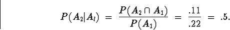 \begin{displaymath}
P(A_2 \vert A_l) \; = \; \frac{P( A_2 \cap A_1)}{P(A_1)} \; = \;
\frac{.11}{.22} \; = \; .5 .\end{displaymath}