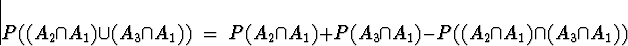 \begin{displaymath}
P( (A_2 \cap A_1) \cup (A_3 \cap A_1) ) \; = \;
P( A_2 \cap A_1 ) + P(A_3 \cap A_1) -
P( (A_2 \cap A_1) \cap (A_3 \cap A_1) )\end{displaymath}