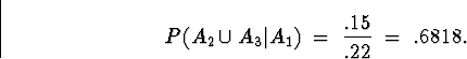 \begin{displaymath}
P(A_2 \cup A_3 \vert A_1 ) \; = \;
\frac{.15}{.22} \; = \; .6818 .\end{displaymath}