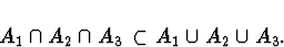 \begin{displaymath}
A_1 \cap A_2 \cap A_3 \, \subset
A_1 \cup A_2 \cup A_3 .\end{displaymath}