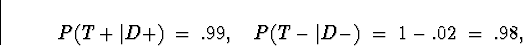 \begin{displaymath}
P(T+\vert D+) \; = \; .99 , \quad
P(T-\vert D-) \; = \; 1- .02 \; = \; .98 ,\end{displaymath}