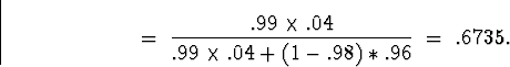 \begin{displaymath}
\; = \;
\frac{.99 \times .04}{.99 \times .04 + (1 -.98) * .96}
\; = \; .6735 .\end{displaymath}