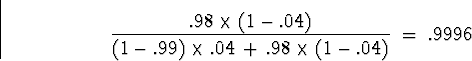 \begin{displaymath}
\frac{.98 \times (1 - .04)}
{ (1-.99) \times .04 \, + \, .98 \times (1 - .04)}
\; = \; .9996\end{displaymath}