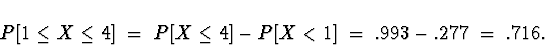 \begin{displaymath}
P[1 \le X \le 4] \; = \; P[X \le 4] - P[ X < 1]
 \; = \; .993 - .277 \; = \; .716 .\end{displaymath}