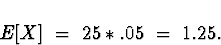 \begin{displaymath}
E[X] \; = \; 25 * .05 \; = \; 1.25 .\end{displaymath}