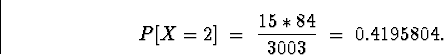 \begin{displaymath}
P[X = 2] \; = \; \frac{15 * 84}{3003} \; = \; 0.4195804 .\end{displaymath}