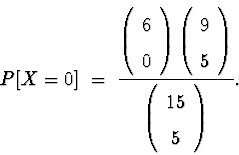\begin{displaymath}
P[ X = 0 ] \; = \; 
\frac{
\left( \begin{array}
{c} 6 \\  0 ...
 ...t)
}{
\left( \begin{array}
{c} 15 \\  5 \end{array} \right)
} .\end{displaymath}