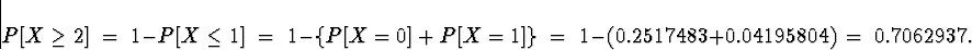 \begin{displaymath}
P[ X \ge 2 ] \; = \; 1 - P[ X \le 1 ] \; = \; 
1 - \left\{ P...
 ...\}
 \; = \; 1 - ( 0.2517483 + 0.04195804 ) \; = \; 
0.7062937 .\end{displaymath}