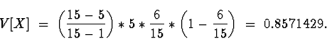 \begin{displaymath}
V[X] \; = \; \left( \frac{15 - 5}{15 -1} \right)
* 5 * \frac{6}{15} * \left( 1 - \frac{6}{15} \right)
 \; = \; 
0.8571429 .\end{displaymath}