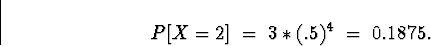 \begin{displaymath}
P[ X = 2 ] \; = \; 3*(.5)^4 \; = \; 0.1875 .\end{displaymath}
