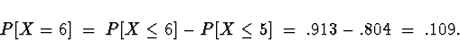 \begin{displaymath}
P[ X = 6 ] \; = \; P[ X \le 6 ] - P[ X \le 5 ] \; = \; 
.913 - .804 \; = \; .109 .\end{displaymath}