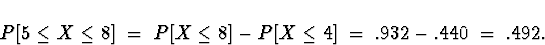 \begin{displaymath}
P[ 5 \le X \le 8 ] \; = \; P[ X \le 8 ] - P[ X \le 4 ]
 \; = \; .932 - .440 \; = \; .492 .\end{displaymath}