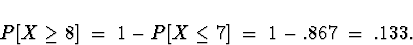 \begin{displaymath}
P[ X \ge 8 ] \; = \; 1 - P[ X \le 7 ] \; = \; 
1 - .867 \; = \; .133 .\end{displaymath}