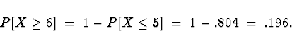 \begin{displaymath}
P[ X \ge 6 ] \; = \; 1 - P[ X \le 5 ] \; = \; 
1 - .804 \; = \; .196 .\end{displaymath}