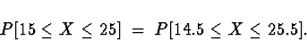 \begin{displaymath}
P[ 15 \le X \le 25 ] \; = \; P[ 14.5 \le X \le 25.5 ] .\end{displaymath}