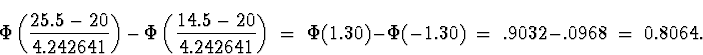 \begin{displaymath}
\Phi \left( \frac{25.5-20}{4.242641} \right)
 \, - \, 
\Phi ...
 ...Phi(1.30) - \Phi(-1.30) \; = \; .9032 - .0968
 \; = \; 0.8064 .\end{displaymath}
