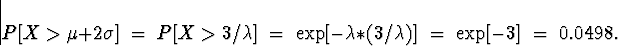 \begin{displaymath}
P[ X \gt \mu + 2 \sigma ] \; = \; 
P[ X \gt 3 / \lambda ] \;...
 ...[ - \lambda * (3/\lambda) ]
 \; = \; \exp[ -3] \; = \; 0.0498 .\end{displaymath}