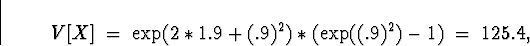 \begin{displaymath}
V[X] \; = \; \exp(2*1.9 + (.9)^2 )*(\exp((.9)^2) -1)
 \; = \; 125.4 ,\end{displaymath}