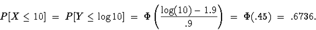 \begin{displaymath}
P[ X \le 10 ] \; = \; 
P[ Y \le \log 10 ]
 \; = \; 
\Phi \le...
 ...{\log(10)-1.9}{.9} \right)
 \; = \; 
\Phi (.45) \; = \; .6736 .\end{displaymath}