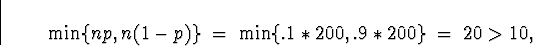 \begin{displaymath}
\min \{ np , n(1-p) \} \; = \; 
\min \{ .1 * 200 , .9 * 200 \}
 \; = \; 20 \gt 10,\end{displaymath}