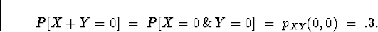 \begin{displaymath}
P[X + Y = 0 ] \; = \; P[X = 0 \, \& \, Y = 0 ]
 \; = \; p_{XY} (0,0) \; = \; .3 .\end{displaymath}