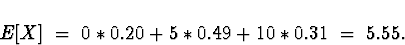 \begin{displaymath}
E[X] \; = \; 0*0.20 + 5*0.49 + 10*0.31
 \; = \; 5.55 .\end{displaymath}