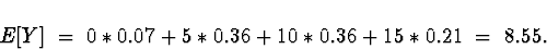 \begin{displaymath}
E[Y] \; = \; 
0*0.07 + 5*0.36 + 10*0.36 + 15*0.21
 \; = \; 8.55 .\end{displaymath}