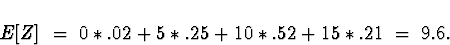 \begin{displaymath}
E[Z] \; = \; 0*.02 + 5*.25 + 10*.52 + 15*.21
 \; = \; 9.6 .\end{displaymath}