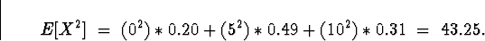 \begin{displaymath}E[X^2] \; = \; (0^2)*0.20 + (5^2)*0.49 + (10^2)*0.31 \; = \; 43.25 .\end{displaymath}