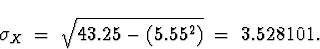 \begin{displaymath}\sigma_X \; = \; \sqrt{43.25-(5.55^2)} \; = \; 3.528101 .\end{displaymath}
