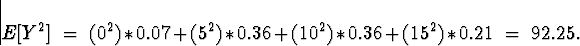 \begin{displaymath}E[Y^2] \; = \; (0^2)*0.07 + (5^2)*0.36 + (10^2)*0.36 + (15^2)*0.21 \; = \; 92.25 .\end{displaymath}