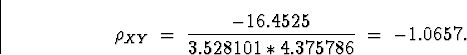 \begin{displaymath}\rho_{XY} \; = \; \frac{-16.4525}{3.528101*4.375786} \; = \; -1.0657 .\end{displaymath}