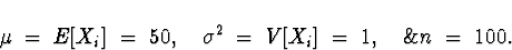 \begin{displaymath}
\mu \; = \; E[X_i] \; = \; 50 , \quad 
\sigma^2 \; = \; V[X_i] \; = \; 1 , \quad \&
n \; = \; 100 .\end{displaymath}