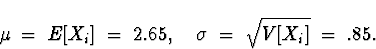 \begin{displaymath}
\mu \; = \; E[X_i] \; = \; 2.65 , \quad
\sigma \; = \; \sqrt{V[X_i]} \; = \; .85 .\end{displaymath}