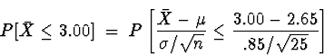 \begin{displaymath}
P[ \bar{X} \le 3.00 ] \; = \; 
P \left[ \frac{\bar{X}-\mu}{\sigma/\sqrt{n}}
\le \frac{3.00-2.65}{.85/\sqrt{25}} \right]\end{displaymath}