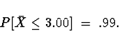 \begin{displaymath}
P[ \bar{X} \le 3.00 ] \; = \; .99 .\end{displaymath}