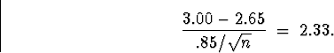 \begin{displaymath}
\frac{3.00-2.65}{.85/\sqrt{n}} \; = \; 2.33 .\end{displaymath}