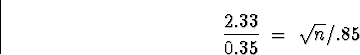 \begin{displaymath}
\frac{2.33}{0.35} \; = \; \sqrt{n}/.85\end{displaymath}