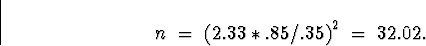 \begin{displaymath}
n \; = \; \left( 2.33*.85/.35 \right)^2
\; = \; 32.02 .\end{displaymath}